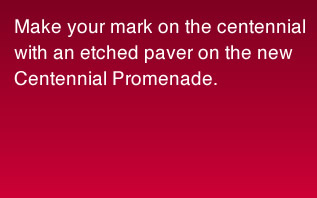 Make your mark on the Centennial with an etched paver on the Centennial Promenade.