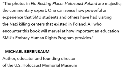 'The photos in No Resting Place - Holocaust Poland are majestic; the commentary expert. One can sense how powerful an experience that SMU students and others have had visiting the Nazi killing centers that existed in Poland. All who encounter this book will marvel at how important an education SMU's Embrey Human Rights Program provides.' MICHAEL BERENBAUM, author, educator and founding director of the U.S. Holocaust Memorial Museum