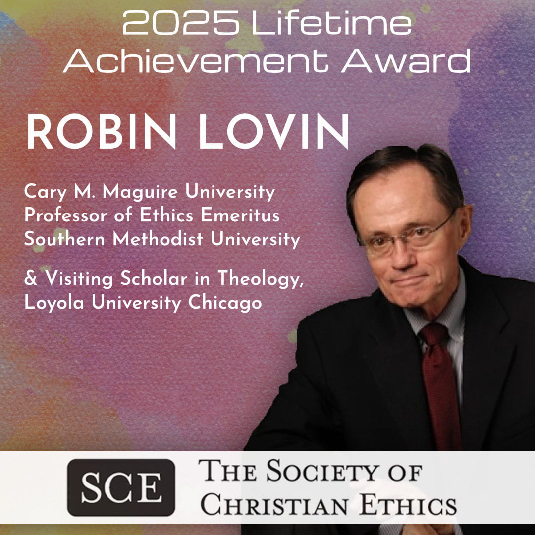 Graphic showing Dr. Robin Lovin wit the text, "2025 Lifetime Achievement Award, Robin Lovin, Cary M. Maguire University Professor of Ethics Emeritus Southern Methodist University & Visiting Scholar in Theology, Loyola University Chicago" and a white banner at the bottom showing "SCE" in a black box beside "The Scociety of Christian Ethics"